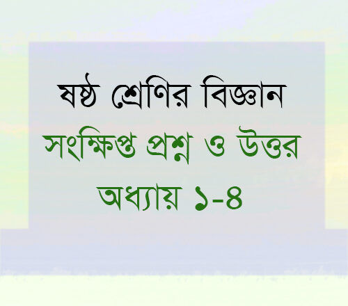 ষষ্ঠ শ্রেণি বিজ্ঞান অধ্যায় ১ থেকে অধ্যায় ৪ : সংক্ষিপ্ত প্রশ্ন ও উত্তর